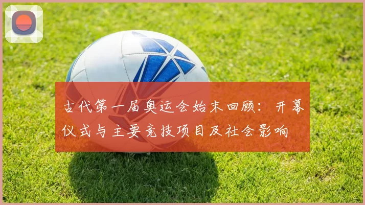 古代第一届奥运会始末回顾：开幕仪式与主要竞技项目及社会影响
