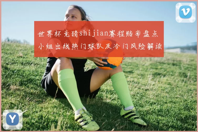 世界杯竞猜shijian赛程赔率盘点 小组出线热门球队及冷门风险解读