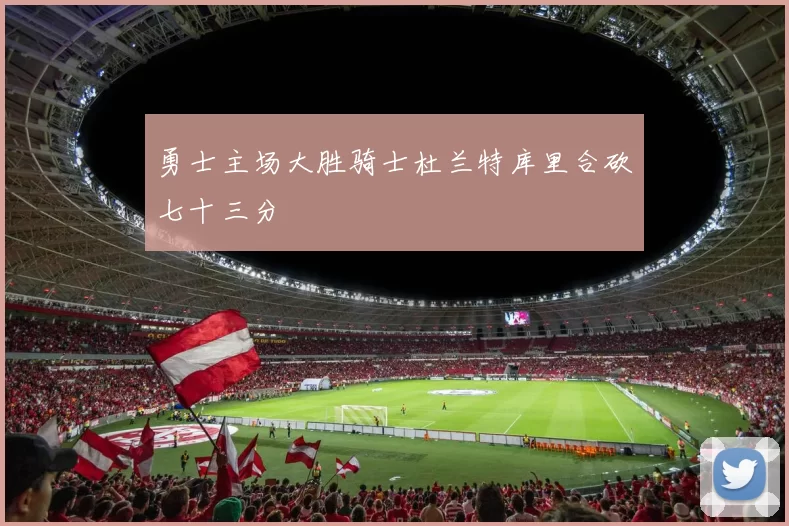 勇士主场大胜骑士杜兰特库里合砍七十三分