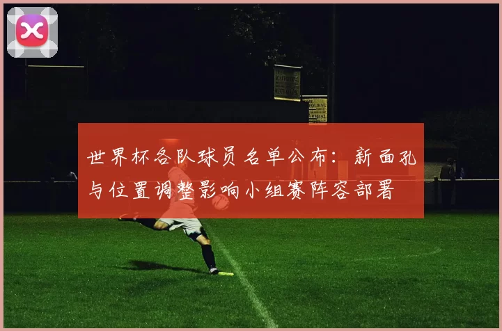 世界杯各队球员名单公布：新面孔与位置调整影响小组赛阵容部署