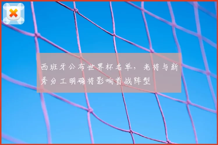 西班牙公布世界杯名单，老将与新秀分工明确将影响首战阵型