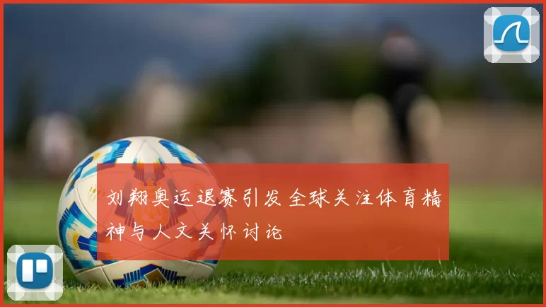 刘翔奥运退赛引发全球关注体育精神与人文关怀讨论