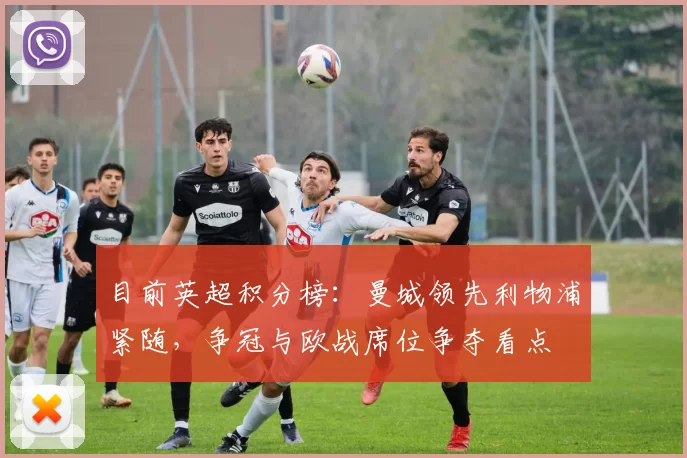 目前英超积分榜：曼城领先利物浦紧随，争冠与欧战席位争夺看点