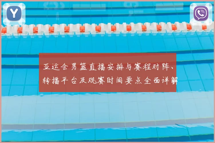 亚运会男篮直播安排与赛程对阵、转播平台及观赛时间要点全面详解