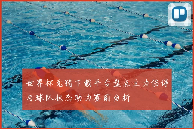 世界杯竞猜下载平台盘点主力伤停与球队状态助力赛前分析