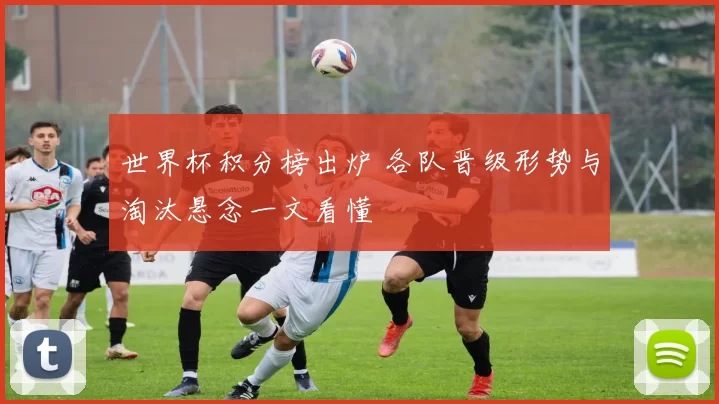 世界杯积分榜出炉 各队晋级形势与淘汰悬念一文看懂