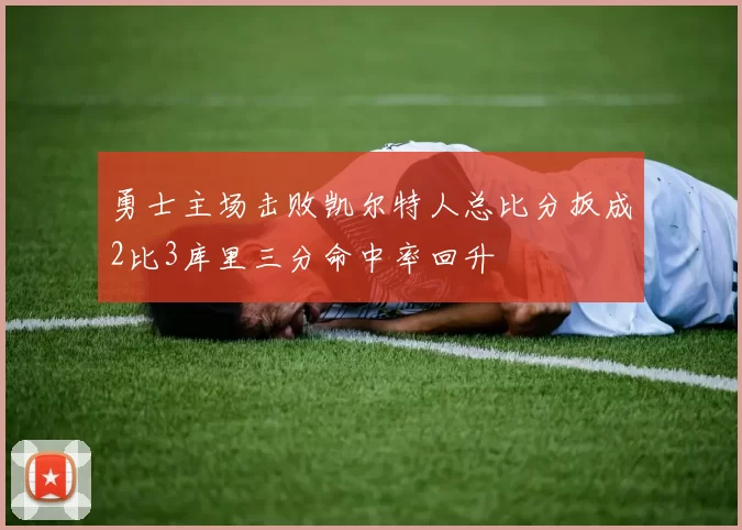 勇士主场击败凯尔特人总比分扳成2比3库里三分命中率回升