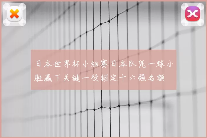 日本世界杯小组赛日本队凭一球小胜赢下关键一役锁定十六强名额