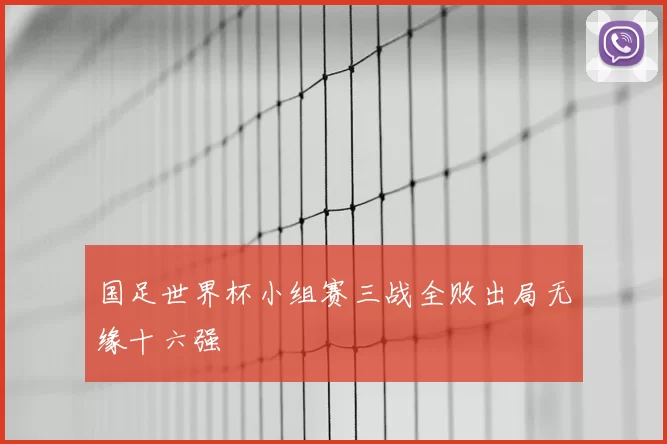 国足世界杯小组赛三战全败出局无缘十六强