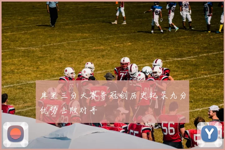 库里三分大赛夺冠创历史纪录九分优势击败对手