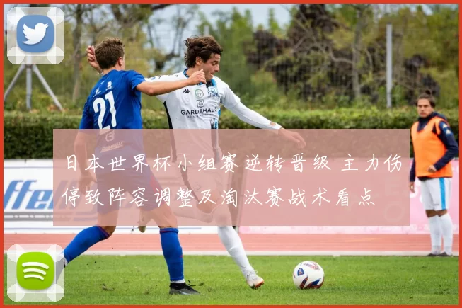日本世界杯小组赛逆转晋级 主力伤停致阵容调整及淘汰赛战术看点