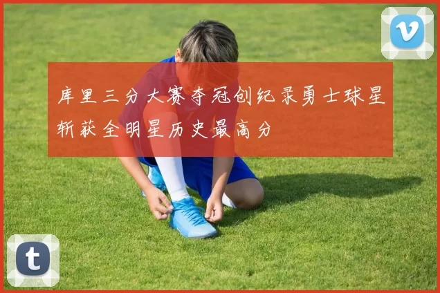 库里三分大赛夺冠创纪录勇士球星斩获全明星历史最高分