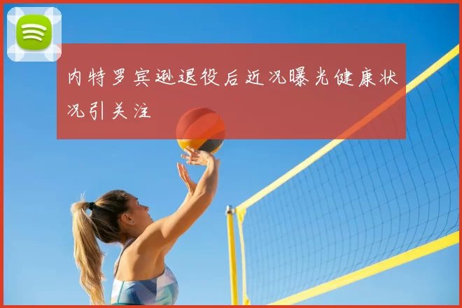 内特罗宾逊退役后近况曝光健康状况引关注