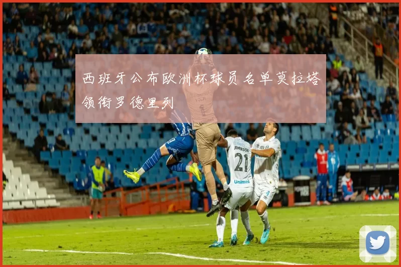 西班牙公布欧洲杯球员名单莫拉塔领衔罗德里列