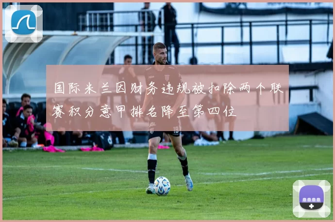 国际米兰因财务违规被扣除两个联赛积分意甲排名降至第四位