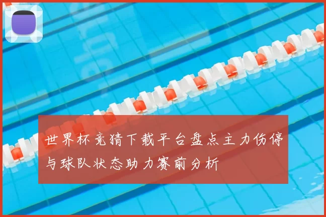 世界杯竞猜下载平台盘点主力伤停与球队状态助力赛前分析