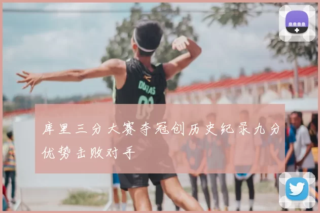 库里三分大赛夺冠创历史纪录九分优势击败对手