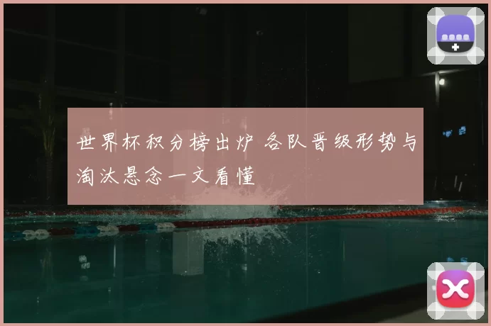 世界杯积分榜出炉 各队晋级形势与淘汰悬念一文看懂