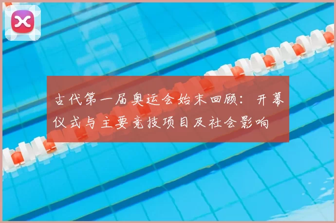 古代第一届奥运会始末回顾：开幕仪式与主要竞技项目及社会影响