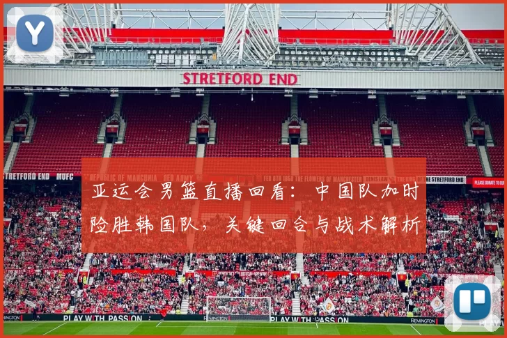 亚运会男篮直播回看：中国队加时险胜韩国队，关键回合与战术解析