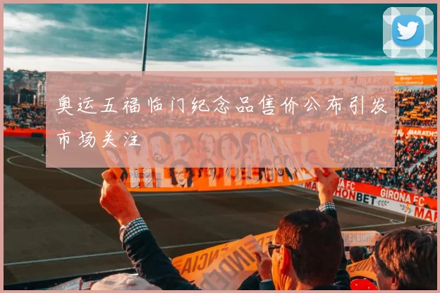 奥运五福临门纪念品售价公布引发市场关注