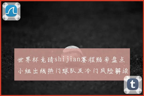 世界杯竞猜shijian赛程赔率盘点 小组出线热门球队及冷门风险解读