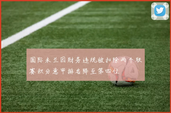 国际米兰因财务违规被扣除两个联赛积分意甲排名降至第四位