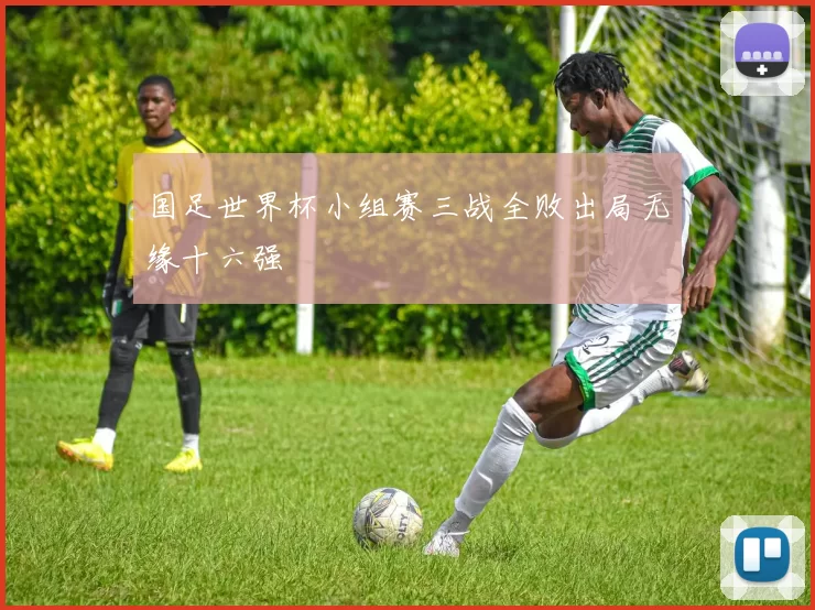 国足世界杯小组赛三战全败出局无缘十六强