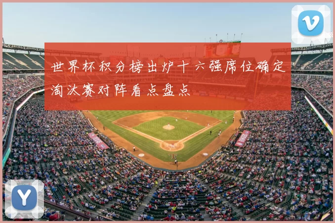 世界杯积分榜出炉十六强席位确定淘汰赛对阵看点盘点