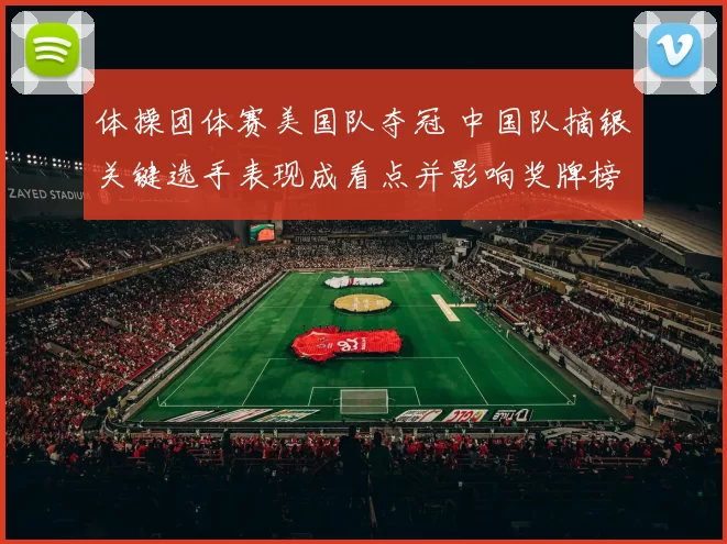 体操团体赛美国队夺冠 中国队摘银关键选手表现成看点并影响奖牌榜