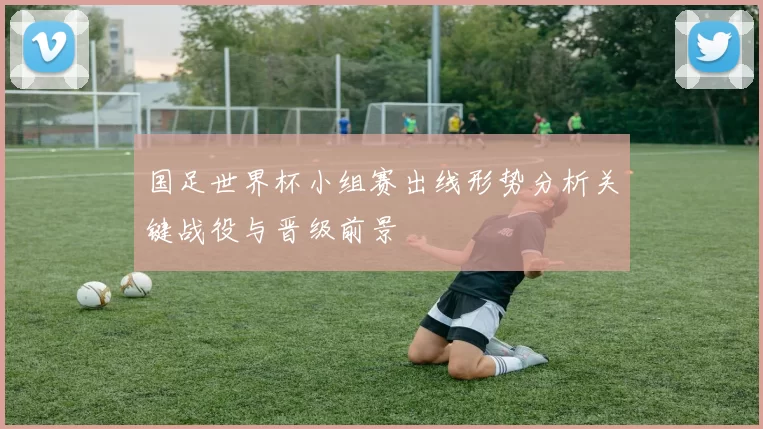 国足世界杯小组赛出线形势分析关键战役与晋级前景