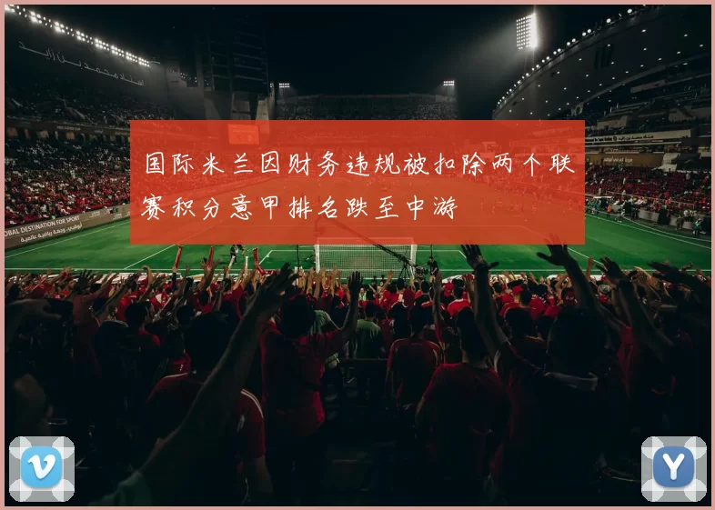 国际米兰因财务违规被扣除两个联赛积分意甲排名跌至中游